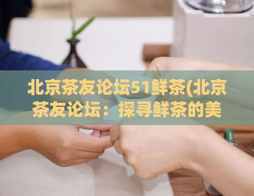 北京茶友论坛51鲜茶(北京茶友论坛：探寻鲜茶的美妙之处)  第1张