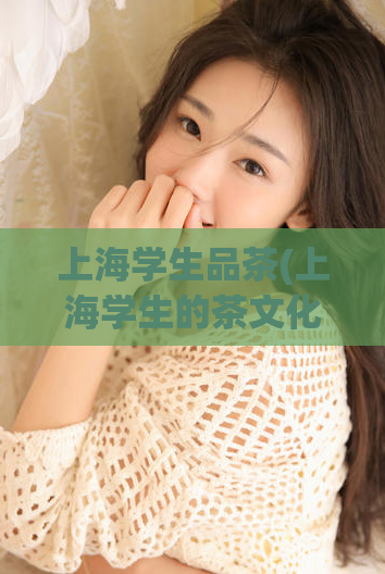 上海学生品茶(上海学生的茶文化：了解茶道，细品文化)  第1张