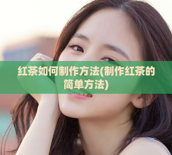 红茶如何制作方法(制作红茶的简单方法)  第1张