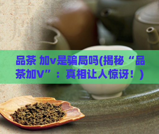 品茶 加v是骗局吗(揭秘“品茶加V”：真相让人惊讶！)  第1张
