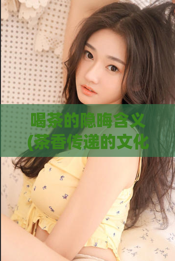 喝茶的隐晦含义(茶香传递的文化情怀)  第1张