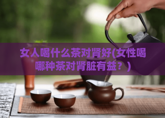 女人喝什么茶对肾好(女性喝哪种茶对肾脏有益？)  第1张