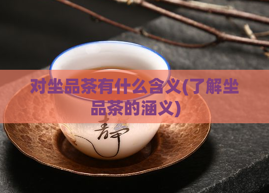 对坐品茶有什么含义(了解坐品茶的涵义)  第1张