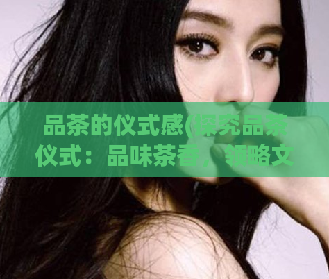 品茶的仪式感(探究品茶仪式：品味茶香，领略文化)  第1张