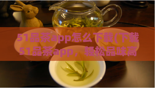 51品茶app怎么下载(下载51品茶app，轻松品味高品质茶叶)  第1张