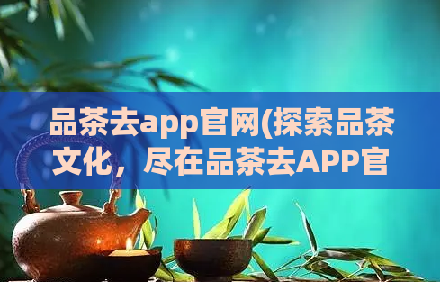 品茶去app官网(探索品茶文化，尽在品茶去APP官网)  第1张