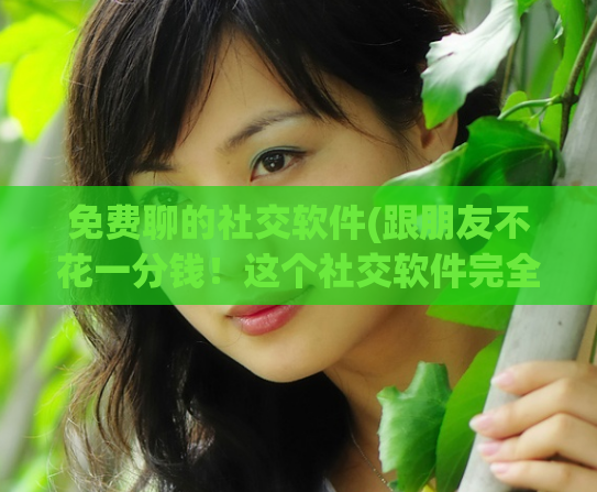 免费聊的社交软件(跟朋友不花一分钱！这个社交软件完全免费)  第1张