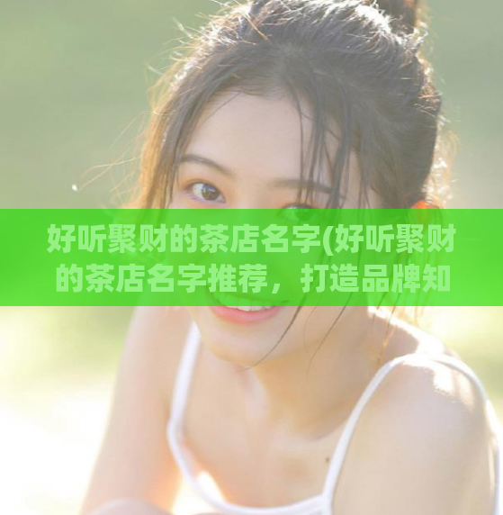 好听聚财的茶店名字(好听聚财的茶店名字推荐，打造品牌知名度)  第1张