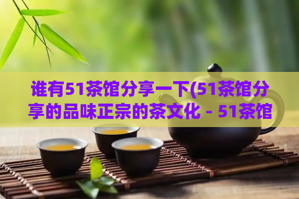 谁有51茶馆分享一下(51茶馆分享的品味正宗的茶文化 - 51茶馆邀您聚首)  第1张