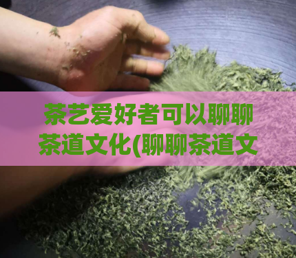 茶艺爱好者可以聊聊茶道文化(聊聊茶道文化——茶艺爱好者的分享)  第1张