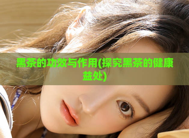 黑茶的功效与作用(探究黑茶的健康益处)  第1张