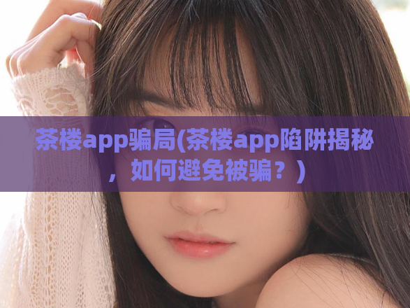 茶楼app骗局(茶楼app陷阱揭秘，如何避免被骗？)  第1张
