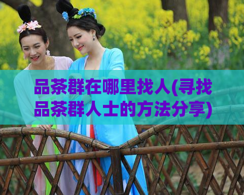 品茶群在哪里找人(寻找品茶群人士的方法分享)  第1张