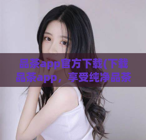 品茶app官方下载(下载品茶app，享受纯净品茶体验)  第1张
