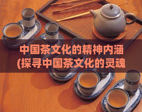 中国茶文化的精神内涵(探寻中国茶文化的灵魂)  第1张