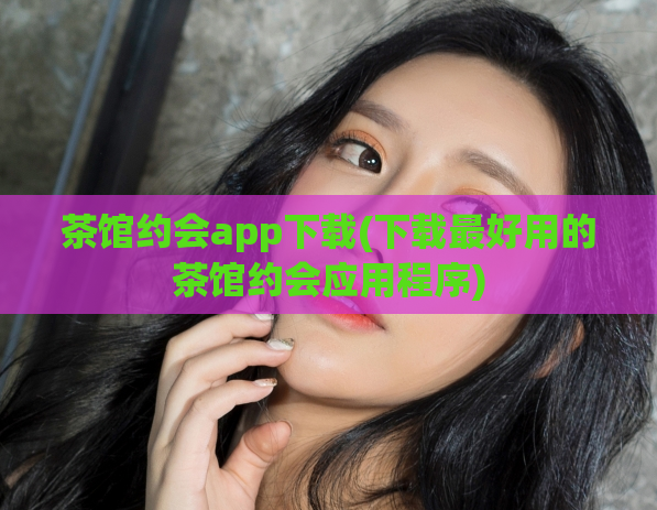 茶馆约会app下载(下载最好用的茶馆约会应用程序)  第1张
