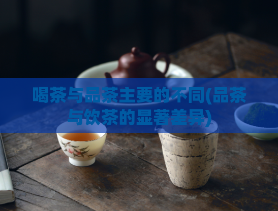 喝茶与品茶主要的不同(品茶与饮茶的显著差异)  第1张
