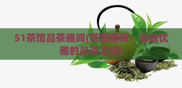 51茶馆品茶雅间(茶馆雅间：品味优雅的品茶之旅)  第1张