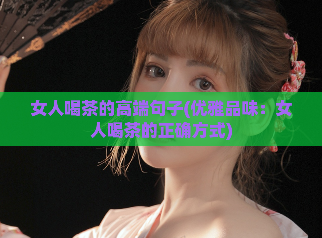 女人喝茶的高端句子(优雅品味：女人喝茶的正确方式)  第1张