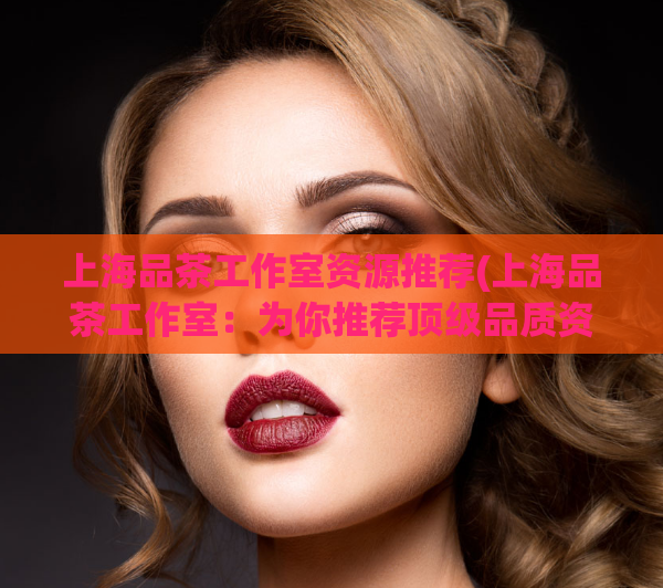 上海品茶工作室资源推荐(上海品茶工作室：为你推荐顶级品质资源)  第1张