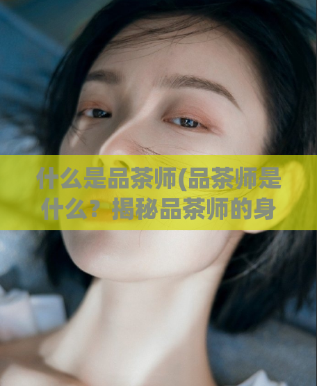 什么是品茶师(品茶师是什么？揭秘品茶师的身份和职责)  第1张