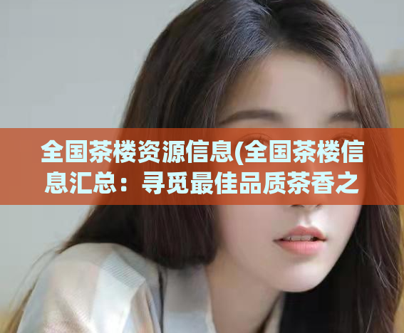 全国茶楼资源信息(全国茶楼信息汇总：寻觅最佳品质茶香之旅)  第1张