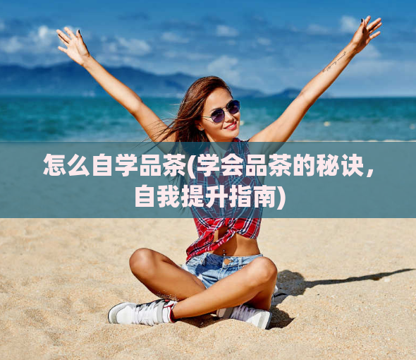 怎么自学品茶(学会品茶的秘诀，自我提升指南)  第1张