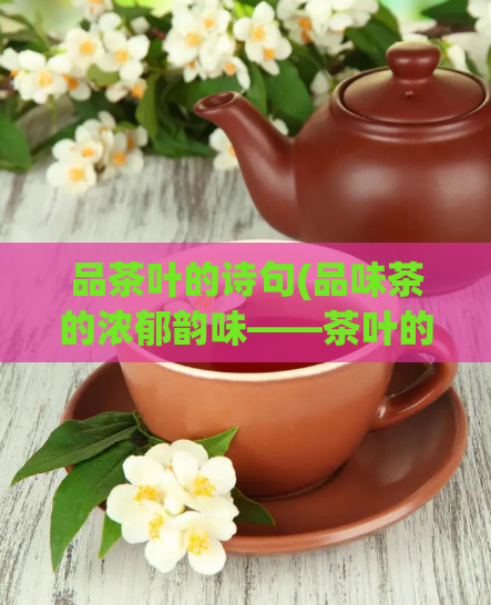 品茶叶的诗句(品味茶的浓郁韵味——茶叶的诗意之旅)  第1张