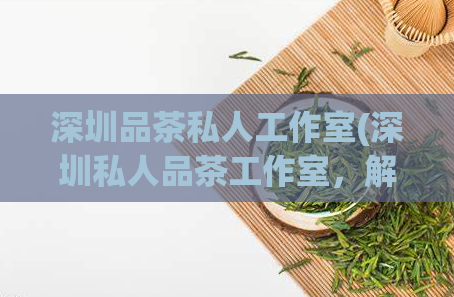 深圳品茶私人工作室(深圳私人品茶工作室，解锁茶叶文化魅力)  第1张