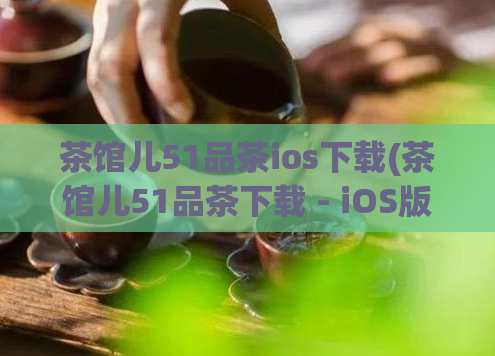 茶馆儿51品茶ios下载(茶馆儿51品茶下载 - iOS版免费安装教程)  第1张