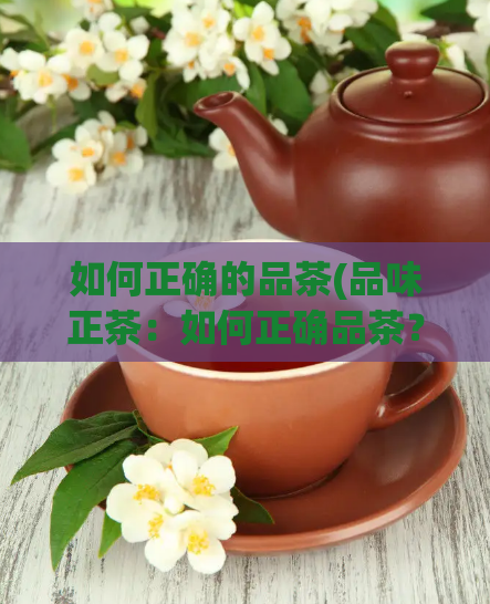 如何正确的品茶(品味正茶：如何正确品茶？)  第1张