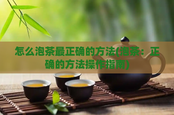 怎么泡茶最正确的方法(泡茶：正确的方法操作指南)  第1张