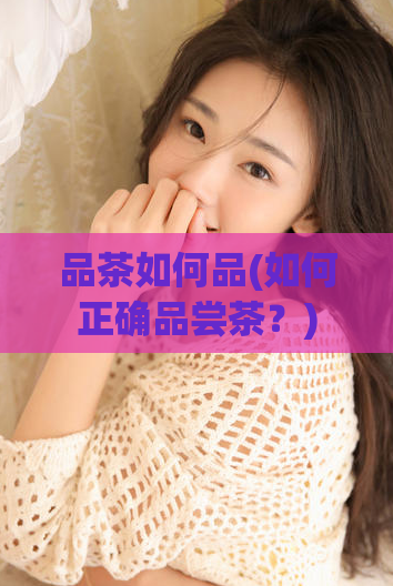 品茶如何品(如何正确品尝茶？)  第1张