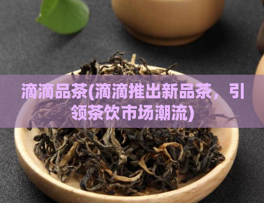 滴滴品茶(滴滴推出新品茶，引领茶饮市场潮流)  第1张