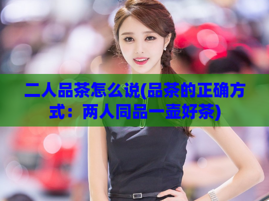 二人品茶怎么说(品茶的正确方式：两人同品一壶好茶)  第1张