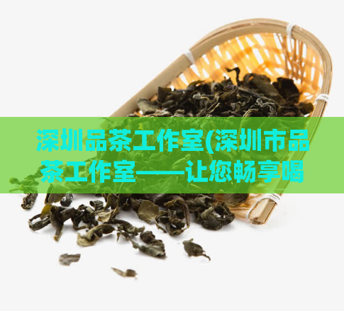 深圳品茶工作室(深圳市品茶工作室——让您畅享喝茶文化)  第1张