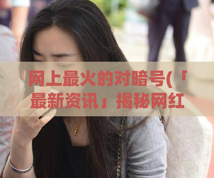 网上最火的对暗号(「最新资讯」揭秘网红们使用的最火对暗号)  第1张