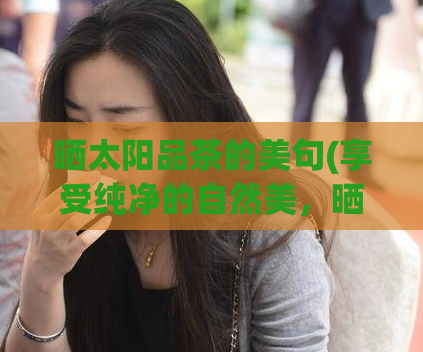 晒太阳品茶的美句(享受纯净的自然美，晒太阳品味美茶！)  第1张