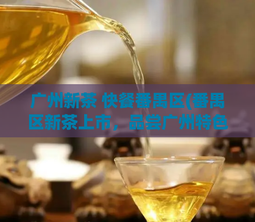 广州新茶 快餐番禺区(番禺区新茶上市，品尝广州特色快餐！)  第1张