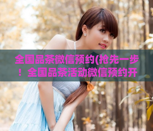 全国品茶微信预约(抢先一步！全国品茶活动微信预约开启)  第1张