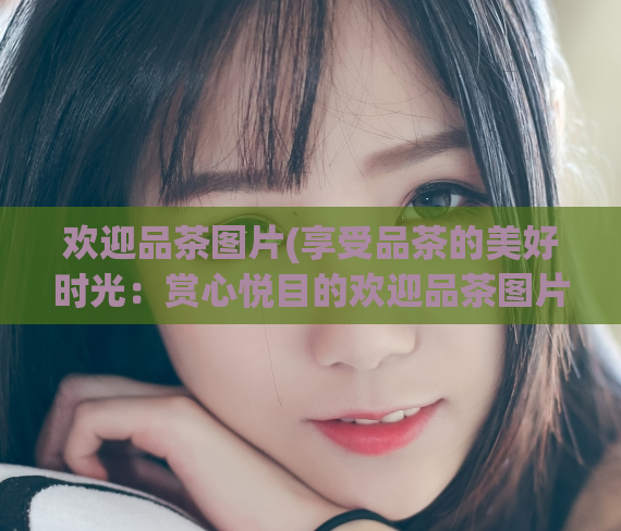 欢迎品茶图片(享受品茶的美好时光：赏心悦目的欢迎品茶图片)  第1张
