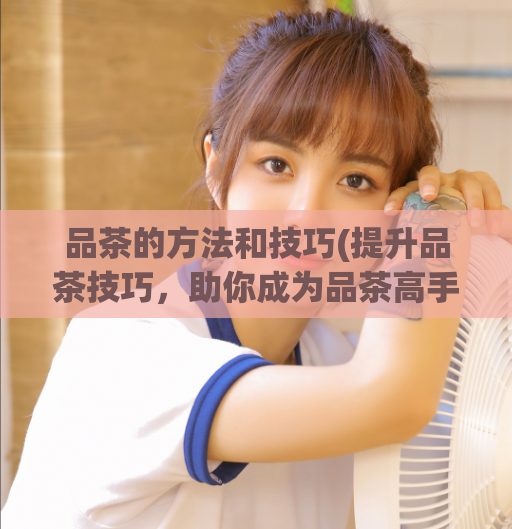 品茶的方法和技巧(提升品茶技巧，助你成为品茶高手！)  第1张
