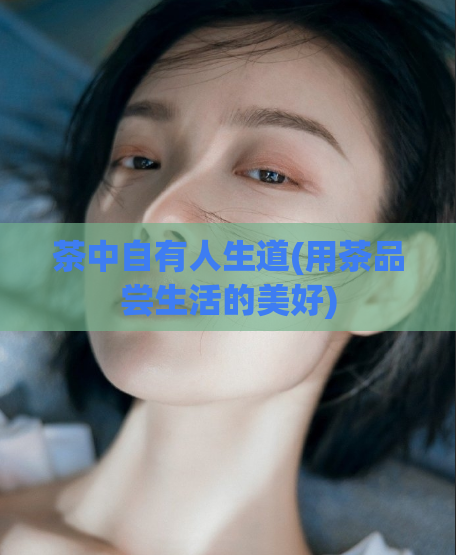 茶中自有人生道(用茶品尝生活的美好)  第1张