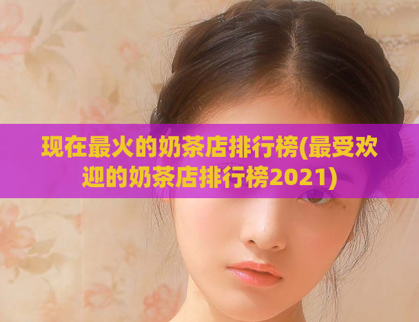 现在最火的奶茶店排行榜(最受欢迎的奶茶店排行榜2021)  第1张