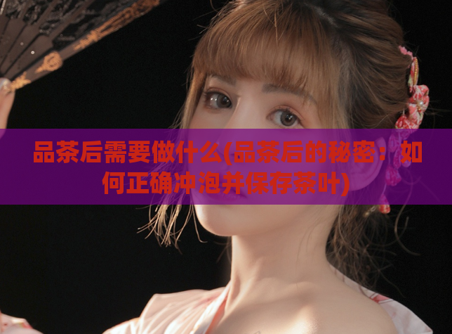 品茶后需要做什么(品茶后的秘密：如何正确冲泡并保存茶叶)  第1张