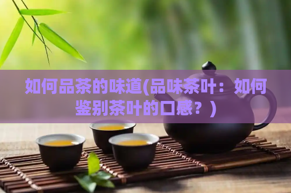 如何品茶的味道(品味茶叶：如何鉴别茶叶的口感？)  第1张