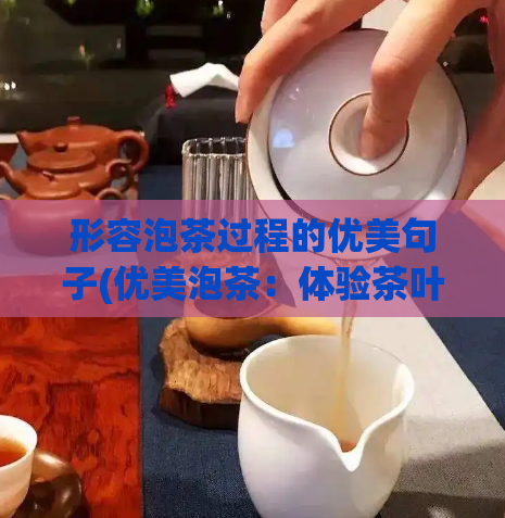 形容泡茶过程的优美句子(优美泡茶：体验茶叶芬芳的凝聚与变化)  第1张