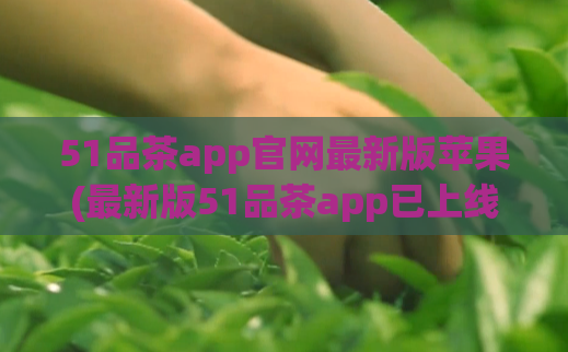 51品茶app官网最新版苹果(最新版51品茶app已上线苹果App Store，体验更优！)  第1张