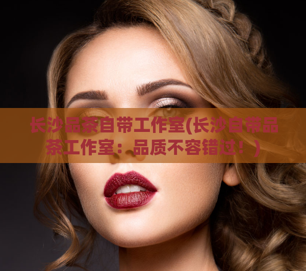 长沙品茶自带工作室(长沙自带品茶工作室：品质不容错过！)  第1张