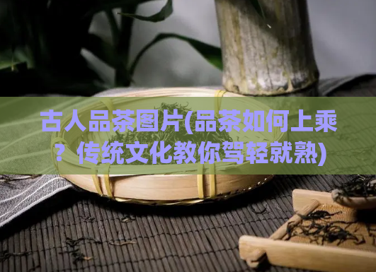 古人品茶图片(品茶如何上乘？传统文化教你驾轻就熟)  第1张